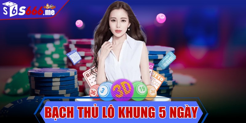 Bạch thủ lô khung 5 ngày - Kinh nghiệm chơi hiệu quả nhất